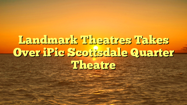 Landmark Theatres Takes Over iPic Scottsdale Quarter Theatre 